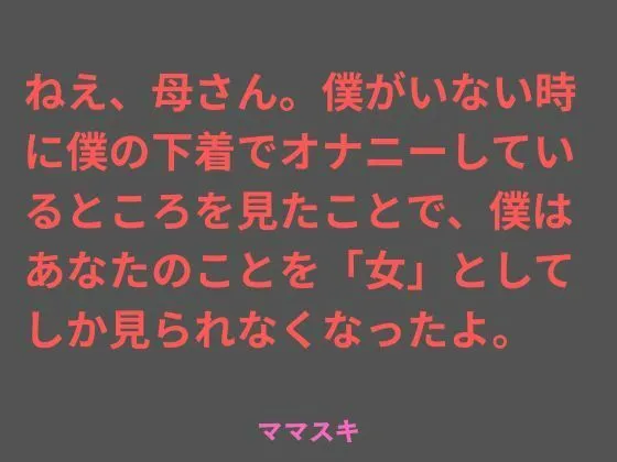 「ねえ、母さん。僕がいない時に僕の下着でオナニーしているところを見たことで、僕はあなたのことを「女」としてしか見られなくなったよ。」知ってる？